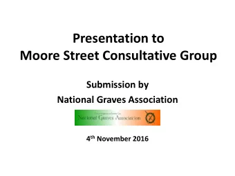 Presentation to  Moore Street Consultative Group  Submission by  National Graves Association 4 th