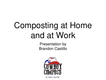 Composting at Home  and at Work  Presentation by  Brandon Castillo  Cowboy Compost  Services