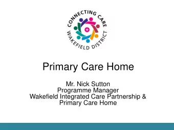 Primary Care Home  Mr. Nick Sutton  Programme Manager  Wakefield Integrated Care Partnership &amp;