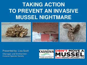 TAKING ACTION  TO PREVENT AN INVASIVE  MUSSEL NIGHTMARE  Presented by: Lisa Scott  Okanagan and