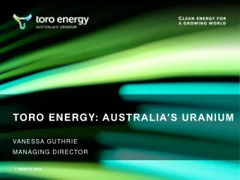 TORO ENERGY : AUSTRALIAS URANIUM  VANESSA GUTHRIE  MANAGING DIRECTOR  7 MARCH 2016    This