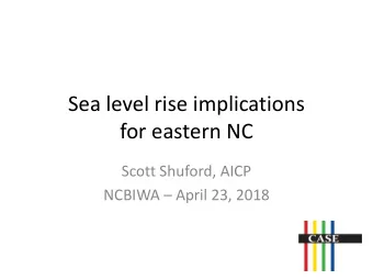Sea level rise implications  for eastern NC  Scott Shuford, AICP NCBIWA  April 23, 2018  About
