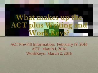 What makes up the  ACT plus Writing and  Work Keys?  ACT Pre-Fill Information:  February 19, 2016