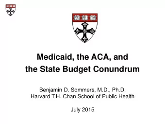 Medicaid, the ACA, and the State Budget Conundrum  Benjamin D. Sommers, M.D., Ph.D.  Harvard T.H.