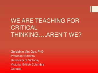 WE ARE TEACHING FOR  CRITICAL THINKING .ARENT WE?  Geraldine Van Gyn, PhD  Professor Emerita