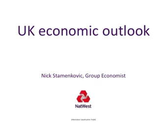 UK economic outlook  Nick Stamenkovic, Group Economist  Information classification: Public  UK