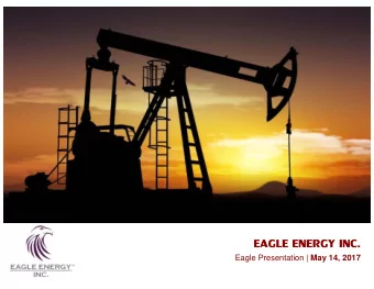 EAGLE ENERGY INC. Eagle Presentation | May 14, 2017 Why invest in Eagle? There are several paths to