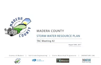 MADERA COUNTY  STORM WATER RESOURCE PLAN  TAC Meeting #2  August 30th, 2017  C o u n t y  o f  M a