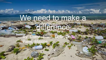 We need to make a  difference  By: Ciana, Elara, Leila, Logan,  Paris, Maxine  Wh e r