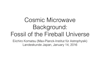 Cosmic Microwave  Background:  Fossil of the Fireball Universe  Eiichiro Komatsu