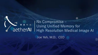 No Compromise   Using Unified Memory for  High Resolution Medical Image AI  Joe Yeh, M.D.,  CEO