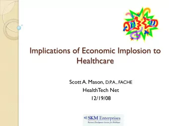 Implications of Economic Implosion to  Healthcare Scott A. Mason, D.P  .A., FACHE  HealthT  ech Net