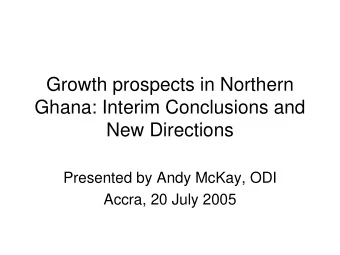 Growth prospects in Northern  Ghana: Interim Conclusions and  New Directions  Presented by Andy
