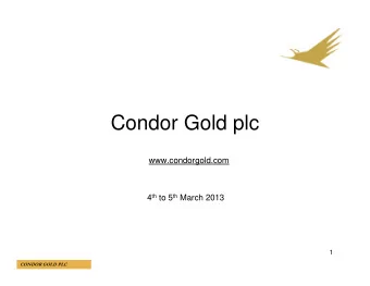 Condor Gold plc  www.condorgold.com 4 th to 5 th March 2013  1  CONDOR GOLD PLC  DISCLAIMER This