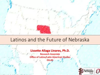 Latinos and the Future of Nebraska  Lissette Aliaga Linares, Ph.D.  Research Associate  Office of
