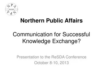 Northern Public Affairs  Communication for Successful  Knowledge Exchange?  Presentation to the