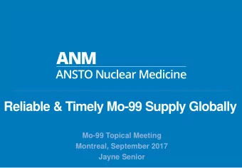 Reliable &amp; Timely Mo-99 Supply Globally  Mo-99 Topical Meeting  Montreal, September 2017  Jayne