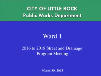 Ward 1  2016 to 2018 Street and Drainage  Program Meeting  March 30, 2015  CITY OF LITTLE ROCK
