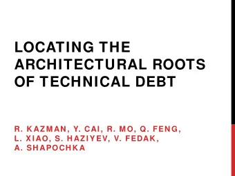 LOCATING THE  ARCHITECTURAL ROOTS  OF TECHNICAL DEBT  R. K AZ M AN , Y. CAI , R. M O, Q. FEN G,  L.