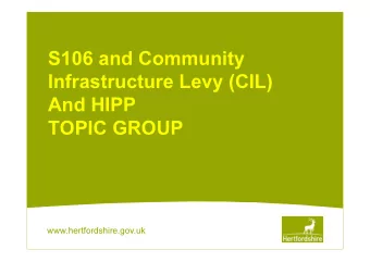 S106 and Community  Infrastructure Levy (CIL)  And HIPP  TOPIC GROUP  www.hertfordshire.gov.uk