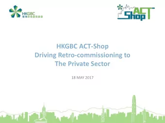 HKGBC ACT-Shop  Driving Retro-commissioning to  The Private Sector  18 MAY 2017  1  Content  1.