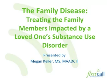 The Family Disease:  Trea/ng the Family  Members Impacted by a  Loved Ones Substance Use