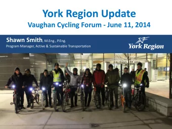 York Region Update  Vaughan Cycling Forum - June 11, 2014 Shawn Smith , M.Eng., P.Eng.  Program