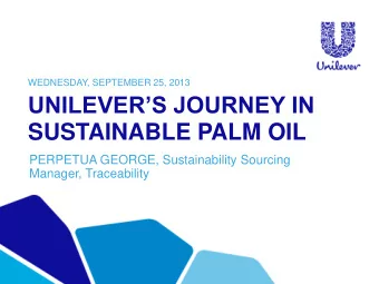 UNILEVERS JOURNEY IN  SUSTAINABLE PALM OIL  PERPETUA GEORGE, Sustainability Sourcing  Manager,