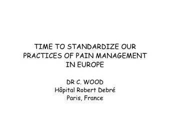 TIME TO STANDARDIZE OUR  PRACTICES OF PAIN MANAGEMENT  IN EUROPE  DR C. WOOD  Hpital Robert