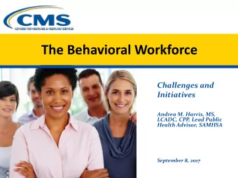 The Behavioral Workforce  Challenges and  Initiatives  Andrea M. Harris, MS,  LCADC, CPP, Lead