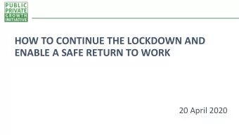 HOW TO CONTINUE THE LOCKDOWN AND  ENABLE A SAFE RETURN TO WORK  20 April 2020  FRAMING THE PROBLEM