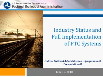Industry Status and  Full Implementation  of PTC Systems  Federal Railroad Administration