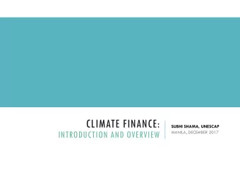 CLIMATE FINANCE:  SUBHI SHAMA, UNESCAP  INTRODUCTION AND OVERVIEW  MANILA, DECEMBER 2017  What is