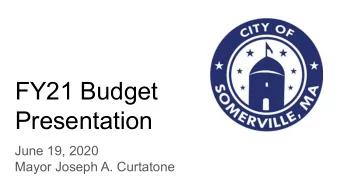 FY21 Budget  Presentation  June 19, 2020  Mayor Joseph A. Curtatone  Agenda  1.  FY21 Proposed