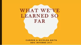 LEARNED SO  FAR  C A R M E N  &amp;  N I C O L E &amp;  A N I TA  D D C  I N T E R N S  2 0 1 7