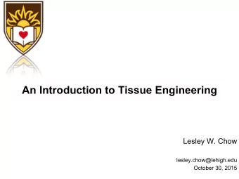 An Introduction to Tissue Engineering  Lesley W. Chow  lesley.chow@lehigh.edu  October 30, 2015