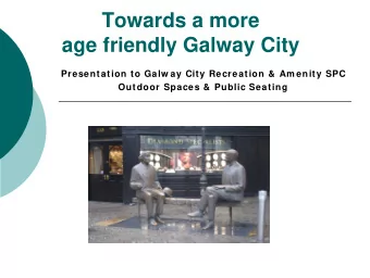 Towards a more  age friendly Galway City  Presentation to Galw ay City Recreation &amp; Am enity