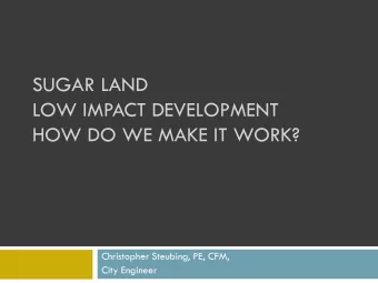 LOW IMPACT DEVELOPMENT  HOW DO WE MAKE IT WORK?  Christopher Steubing, PE, CFM,  City Engineer