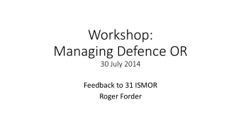 Workshop:  Managing Defence OR  30 July 2014  Feedback to 31 ISMOR  Roger Forder  Aim  Discuss