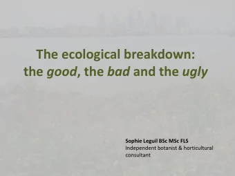 The ecological breakdown: the good , the bad and the ugly  Sophie Leguil BSc MSc FLS  Independent