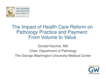 The Impact of Health Care Reform on  Pathology Practice and Payment:  From Volume to Value  Donald