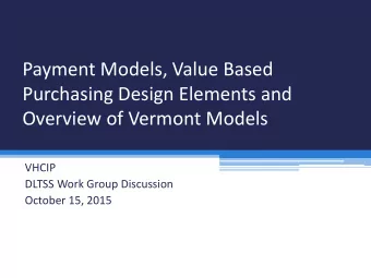 Payment Models, Value Based  Purchasing Design Elements and  Overview of Vermont Models  VHCIP