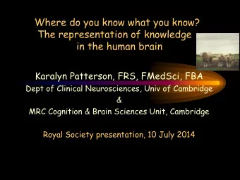 The representation of knowledge  in the human brain  Karalyn Patterson, FRS, FMedSci, FBA  Dept of