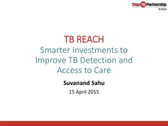 TB REACH  Smarter Investments to  Improve TB Detection and  Access to Care  Suvanand Sahu  15 April