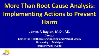More Than Root Cause Analysis:  Implementing Actions to Prevent  Harm  James P. Bagian, M.D., P.E.
