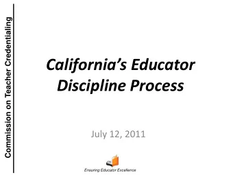Californias Educator  Discipline Process  July 12, 2011  Ensuring Educator Excellence  Topics