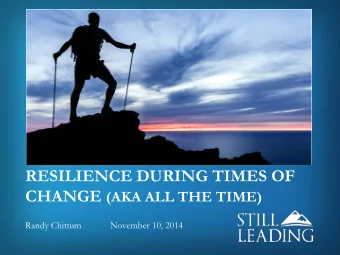 RESILIENCE DURING TIMES OF CHANGE (AKA ALL THE TIME)  Randy Chittum  November 10, 2014