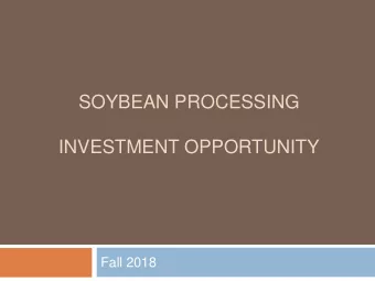 SOYBEAN PROCESSING  INVESTMENT OPPORTUNITY  Fall 2018 Soybean Processing Facility  Investment