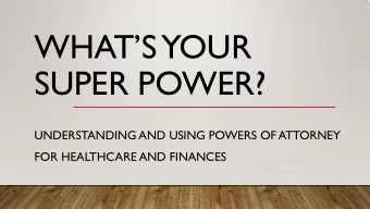 WHATS  YOUR  SUPER POWER?  UNDERSTANDING AND USING POWERS OF ATTORNEY  FOR HEALTHCARE AND