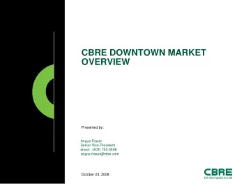 CBRE DOWNTOWN MARKET  OVERVIEW  Presented by:  Angus Fraser  Senior Vice President  direct:  (403)
